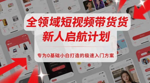 全领域短视频带货新人启航计划，专为0基础小白打造的极速入门方案 - 网创副业项目网-网创副业项目网