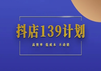 抖店139计划实录手册不动销起店实操方法论，高效率低成本不动销 - 网创副业项目网-网创副业项目网