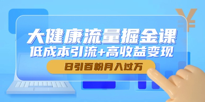 （14811期）大健康流量掘金课，低成本引流+高收益变现，日引百粉月入过万 - 网创副业项目网-网创副业项目网
