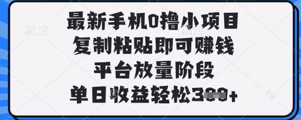 最新手机0撸小项目，复制粘贴即可挣钱，平台放量阶段，单日收益轻松3张+【揭秘】 - 网创副业项目网-网创副业项目网