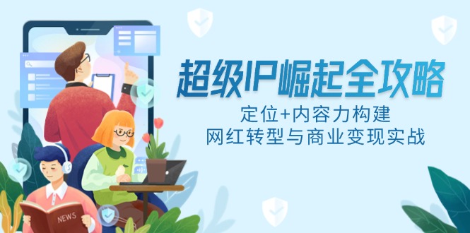 （14818期）超级IP崛起全攻略，定位+内容力构建，网红转型与商业变现实战 - 网创副业项目网-网创副业项目网