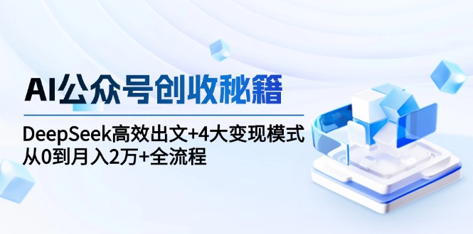 （15047期）AI公众号创收秘籍：DeepSeek高效出文+4大变现模式，从0到月入2万+全流程 - 网创副业项目网-网创副业项目网
