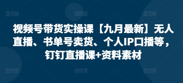 视频号带货实操课【25年3月最新】无人直播、书单号卖货、个人IP口播等，钉钉直播课+资料素材 - 网创副业项目网-网创副业项目网