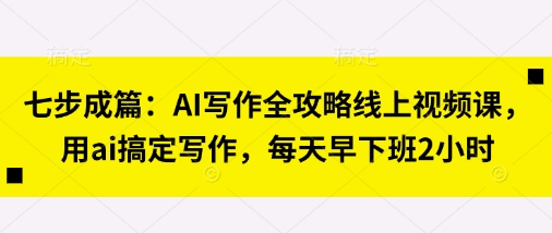 七步成篇：AI写作全攻略线上视频课，用ai搞定写作，每天早下班2小时 - 网创副业项目网-网创副业项目网