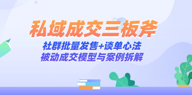 （14762期）私域成交三板斧：社群批量发售+谈单心法，被动成交模型与案例拆解 - 网创副业项目网-网创副业项目网