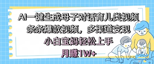 AI一键生成母子对话育儿类视频，条条爆款视频，多渠道变现，小白宝妈轻松上手，月入1W+ - 网创副业项目网-网创副业项目网