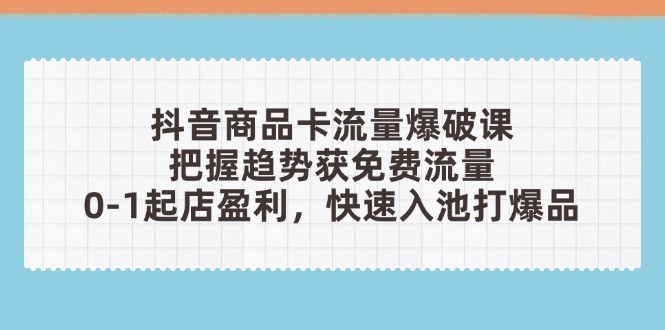 （14532期）抖音商品卡流量爆破课：把握趋势获免费流量，0-1起店盈利，快速入池打爆品 - 网创副业项目网-网创副业项目网