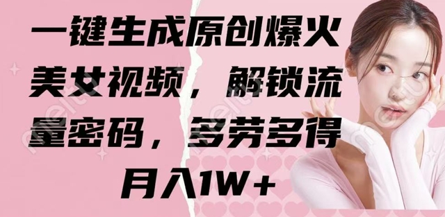 一键生成原创爆火美女视频，解锁流量密码，多劳多得，月入1W+ - 网创副业项目网-网创副业项目网