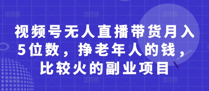 视频号无人直播带货月入5位数，挣老年人的钱，比较火的副业项目 - 网创副业项目网-网创副业项目网
