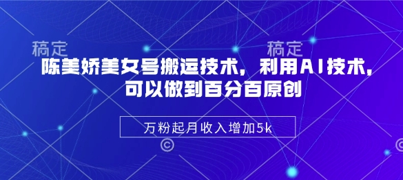 陈美娇美女号搬运技术，利用AI技术，可以做到百分百原创，万粉起月收入增加5k - 网创副业项目网-网创副业项目网