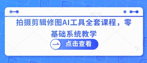 拍摄剪辑修图AI工具全套课程，零基础系统教学 - 网创副业项目网-网创副业项目网
