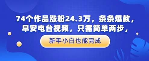74个作品涨粉24.3W，条条爆款，早安电台视频，只需简单两步，新手小白也能完成 - 网创副业项目网-网创副业项目网