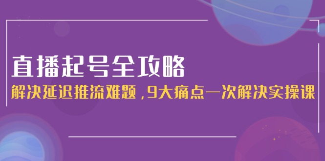 （15043期）直播起号全攻略：解决延迟推流难题，9大痛点一次解决实操课 - 网创副业项目网-网创副业项目网