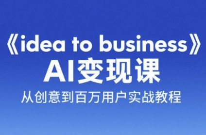 《idea to business》AI变成变现课，从创意到百万用户实战教程 - 网创副业项目网-网创副业项目网
