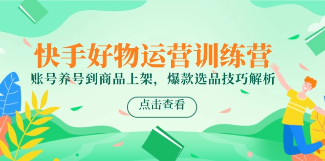 （14950期）快手好物运营训练营，账号养号到商品上架，爆款选品技巧解析 - 网创副业项目网-网创副业项目网