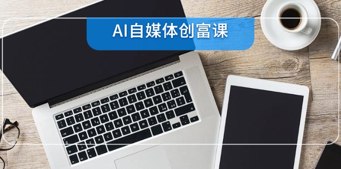 （14997期）AI自媒体创富课，账号准备到直播带货，零基础22项技能速成 - 网创副业项目网-网创副业项目网