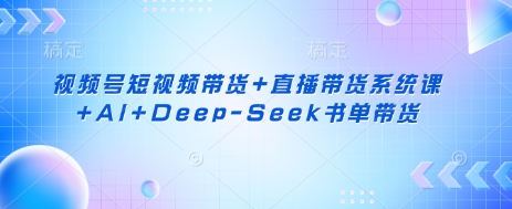 视频号短视频带货+直播带货系统课+AI+Deep-Seek书单带货 - 网创副业项目网-网创副业项目网