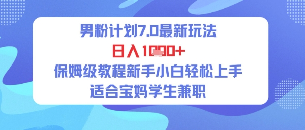 男粉计划7.0最新玩法，日入多张，保姆级教程新手小白轻松上手，适合宝妈学生兼职 - 网创副业项目网-网创副业项目网