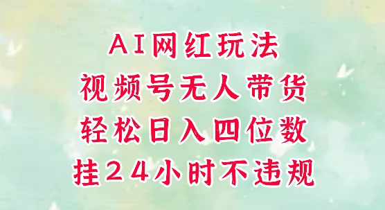 视频号无人直播带货，手机一挂自动爆单，AI网红玩法，带你解放双手，轻松日入四位数 - 网创副业项目网-网创副业项目网