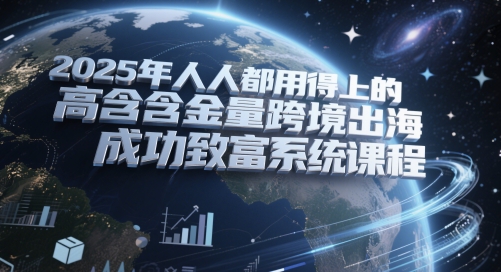 2025年人人都用得上的高含金量跨境出海成功致富系统课程 - 网创副业项目网-网创副业项目网