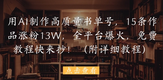 用AI制作高质量书单号，15条作品涨粉13W，全平台爆火，免费教程快来抄(附详细教程) - 网创副业项目网-网创副业项目网